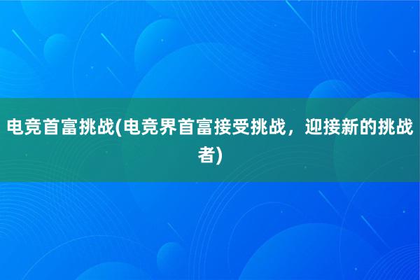 电竞首富挑战(电竞界首富接受挑战，迎接新的挑战者)