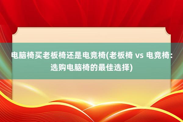 电脑椅买老板椅还是电竞椅(老板椅 vs 电竞椅：选购电脑椅的最佳选择)