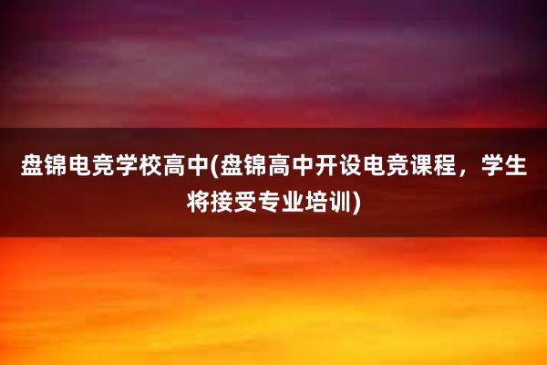 盘锦电竞学校高中(盘锦高中开设电竞课程，学生将接受专业培训)