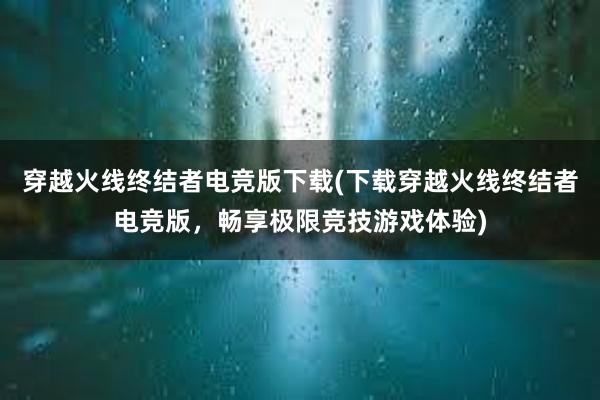 穿越火线终结者电竞版下载(下载穿越火线终结者电竞版，畅享极限竞技游戏体验)