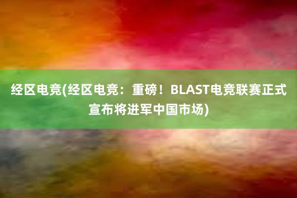 经区电竞(经区电竞：重磅！BLAST电竞联赛正式宣布将进军中国市场)