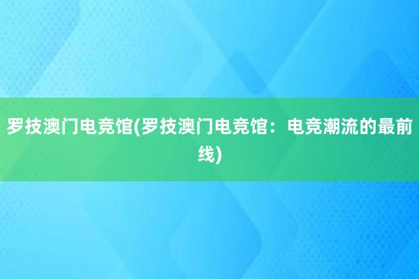 罗技澳门电竞馆(罗技澳门电竞馆：电竞潮流的最前线)