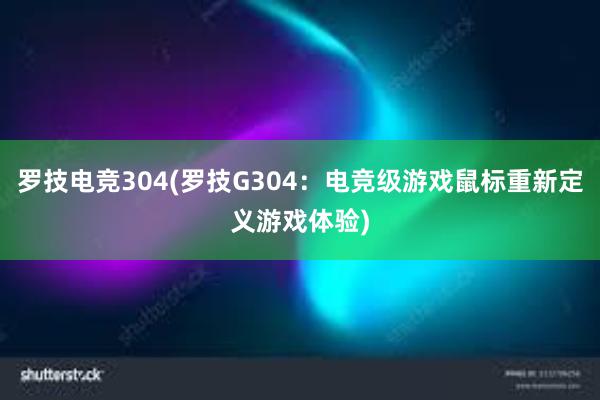 罗技电竞304(罗技G304：电竞级游戏鼠标重新定义游戏体验)