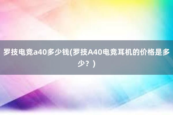 罗技电竞a40多少钱(罗技A40电竞耳机的价格是多少？)