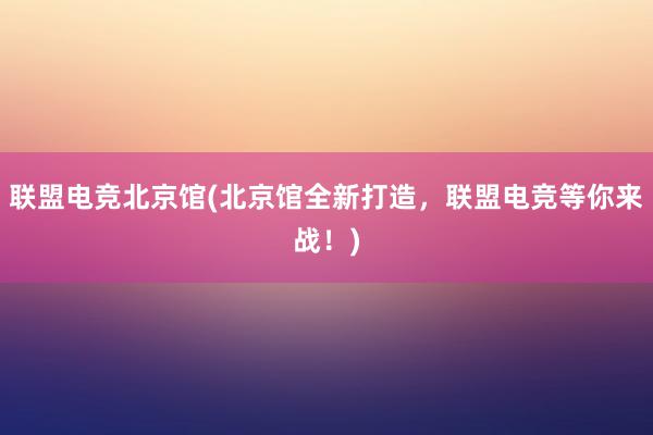 联盟电竞北京馆(北京馆全新打造，联盟电竞等你来战！)