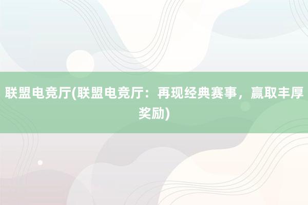 联盟电竞厅(联盟电竞厅：再现经典赛事，赢取丰厚奖励)