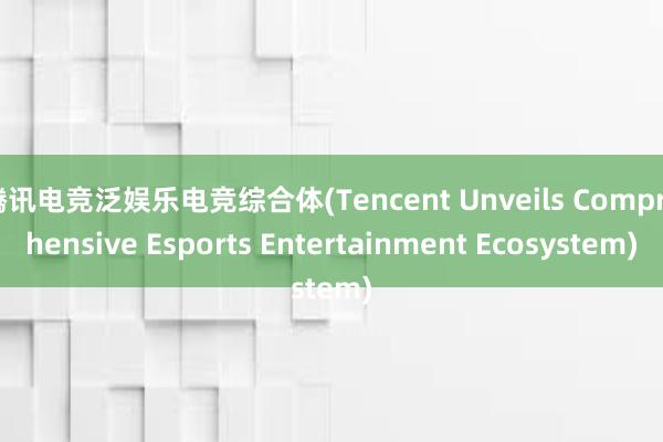 腾讯电竞泛娱乐电竞综合体(Tencent Unveils Comprehensive Esports Entertainment Ecosystem)