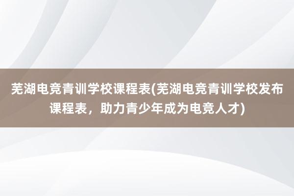 芜湖电竞青训学校课程表(芜湖电竞青训学校发布课程表，助力青少年成为电竞人才)