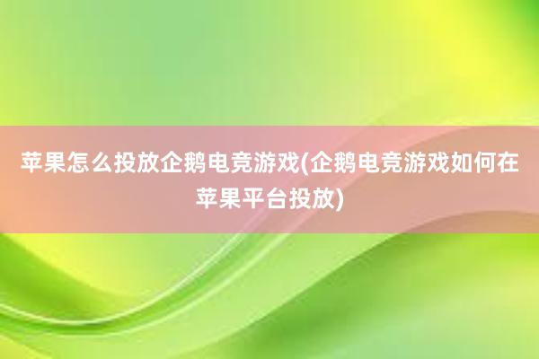 苹果怎么投放企鹅电竞游戏(企鹅电竞游戏如何在苹果平台投放)