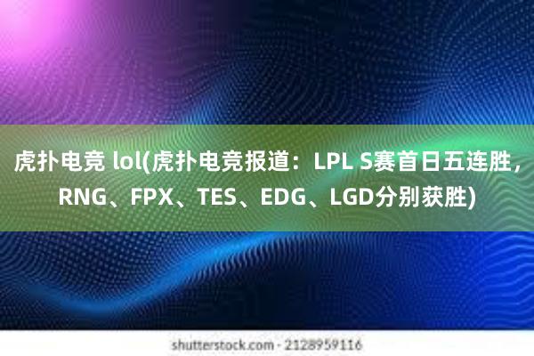 虎扑电竞 lol(虎扑电竞报道：LPL S赛首日五连胜，RNG、FPX、TES、EDG、LGD分别获胜)