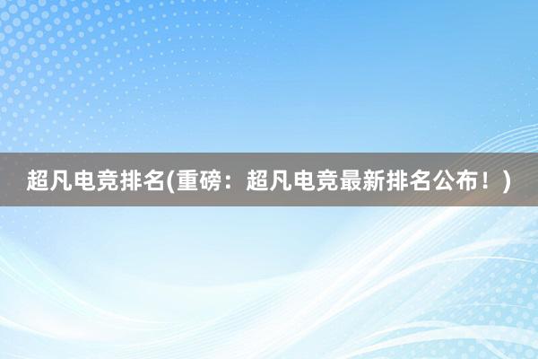 超凡电竞排名(重磅：超凡电竞最新排名公布！)