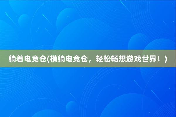 躺着电竞仓(横躺电竞仓，轻松畅想游戏世界！)