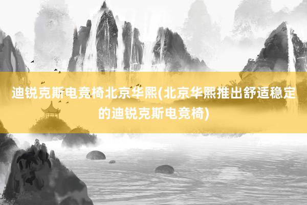 迪锐克斯电竞椅北京华熙(北京华熙推出舒适稳定的迪锐克斯电竞椅)