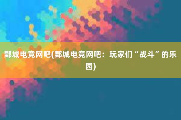 鄄城电竞网吧(鄄城电竞网吧：玩家们“战斗”的乐园)