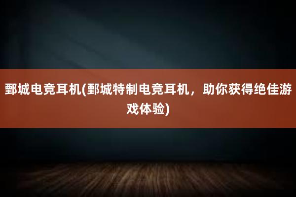 鄄城电竞耳机(鄄城特制电竞耳机，助你获得绝佳游戏体验)