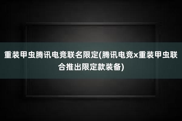 重装甲虫腾讯电竞联名限定(腾讯电竞x重装甲虫联合推出限定款装备)