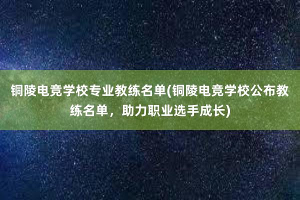 铜陵电竞学校专业教练名单(铜陵电竞学校公布教练名单，助力职业选手成长)