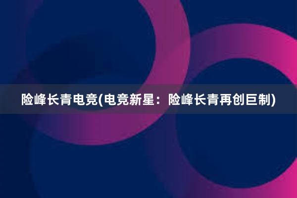 险峰长青电竞(电竞新星：险峰长青再创巨制)