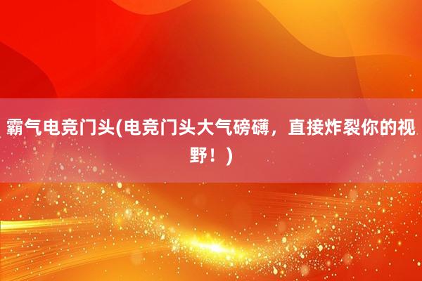 霸气电竞门头(电竞门头大气磅礴，直接炸裂你的视野！)