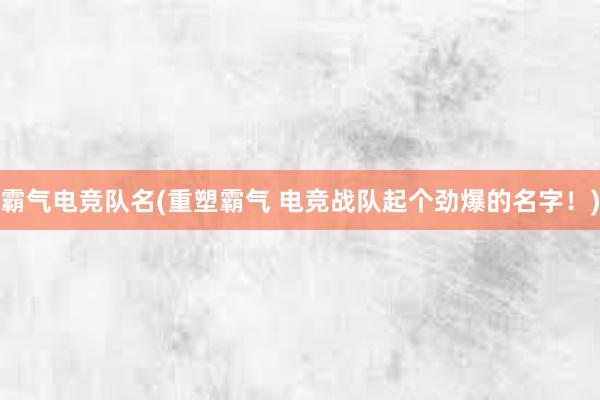 霸气电竞队名(重塑霸气 电竞战队起个劲爆的名字！)