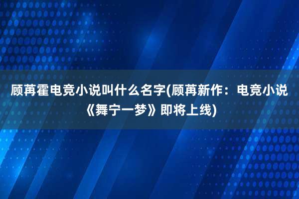 顾苒霍电竞小说叫什么名字(顾苒新作：电竞小说《舞宁一梦》即将上线)