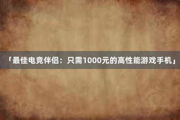 「最佳电竞伴侣：只需1000元的高性能游戏手机」