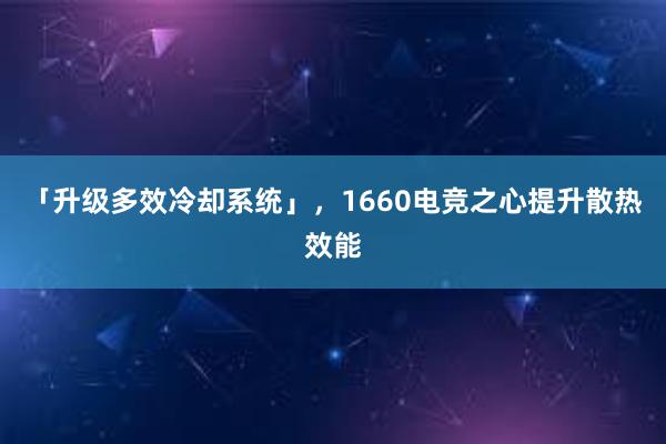 「升级多效冷却系统」，1660电竞之心提升散热效能