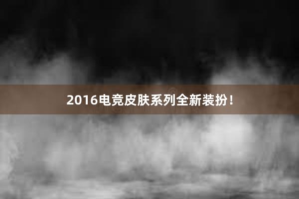 2016电竞皮肤系列全新装扮！