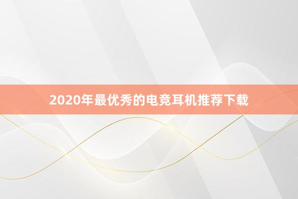 2020年最优秀的电竞耳机推荐下载