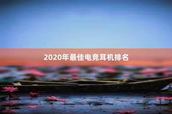 2020年最佳电竞耳机排名