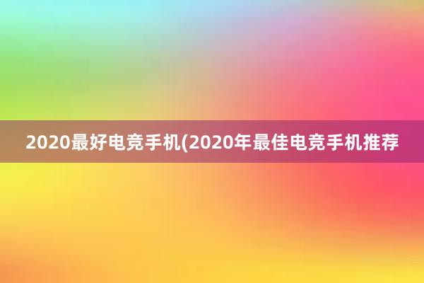 2020最好电竞手机(2020年最佳电竞手机推荐