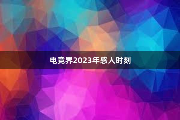 电竞界2023年感人时刻