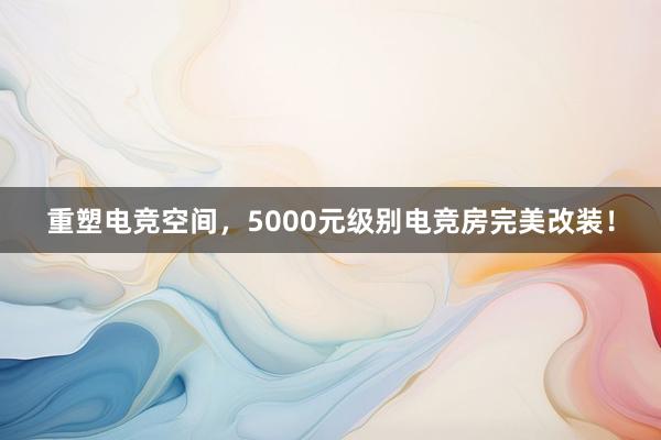 重塑电竞空间，5000元级别电竞房完美改装！