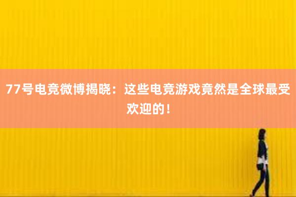 77号电竞微博揭晓：这些电竞游戏竟然是全球最受欢迎的！