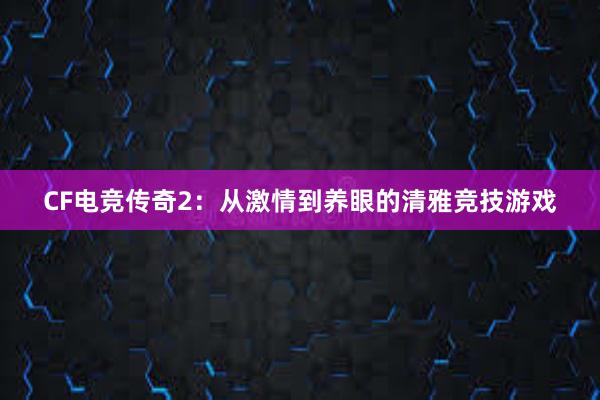 CF电竞传奇2：从激情到养眼的清雅竞技游戏