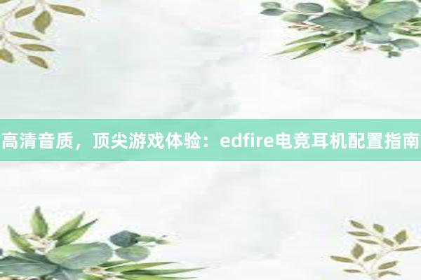 高清音质，顶尖游戏体验：edfire电竞耳机配置指南