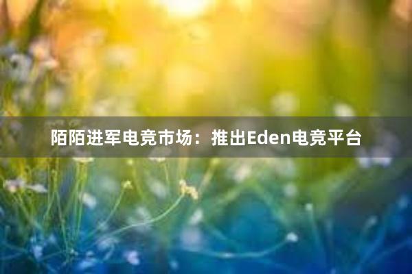 陌陌进军电竞市场：推出Eden电竞平台