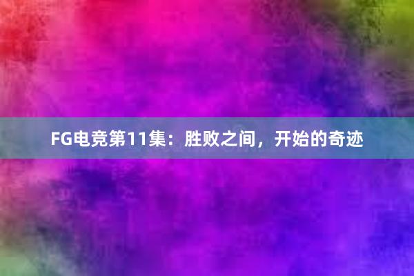 FG电竞第11集：胜败之间，开始的奇迹