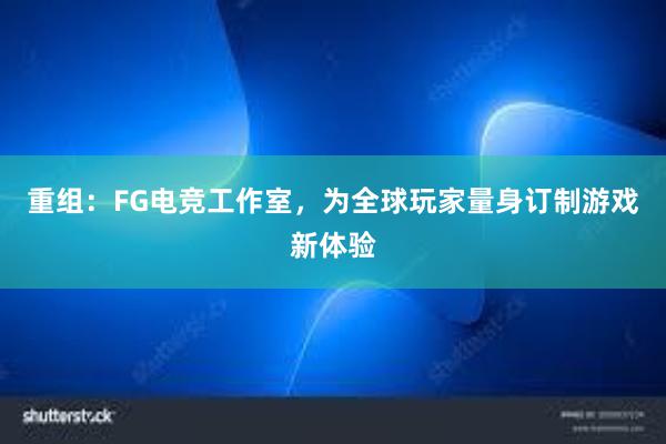 重组：FG电竞工作室，为全球玩家量身订制游戏新体验