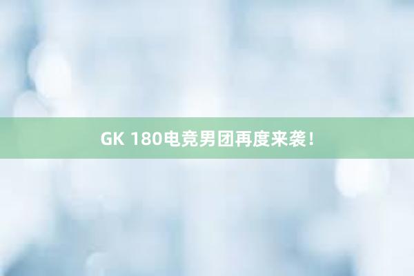 GK 180电竞男团再度来袭！