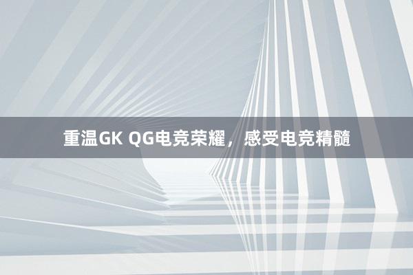 重温GK QG电竞荣耀，感受电竞精髓