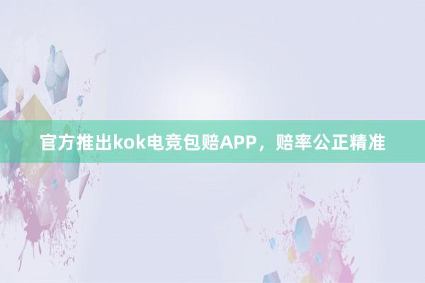 官方推出kok电竞包赔APP，赔率公正精准