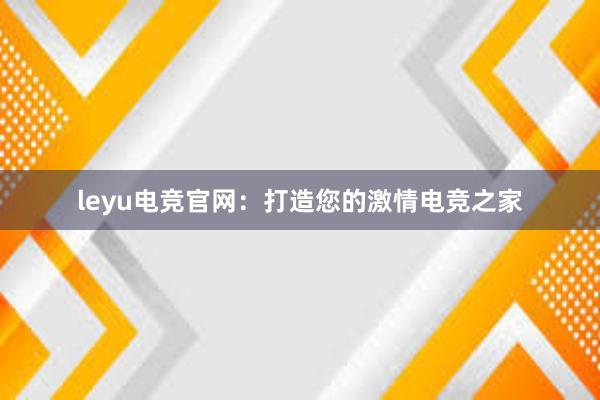 leyu电竞官网：打造您的激情电竞之家