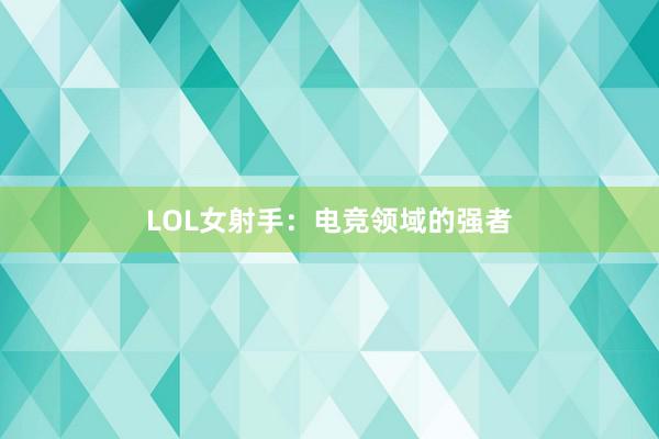 LOL女射手：电竞领域的强者