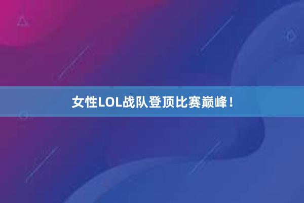 女性LOL战队登顶比赛巅峰！