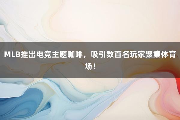 MLB推出电竞主题咖啡，吸引数百名玩家聚集体育场！