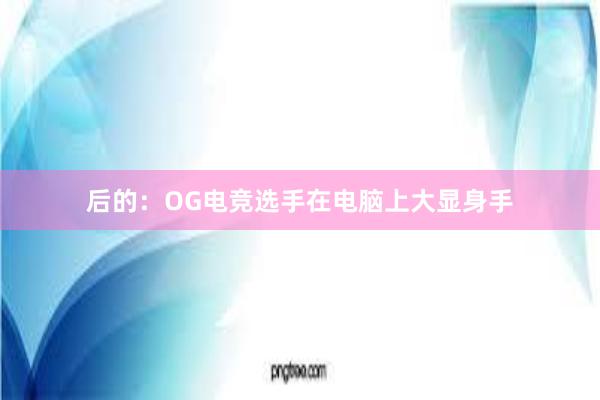 后的：OG电竞选手在电脑上大显身手