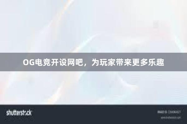 OG电竞开设网吧，为玩家带来更多乐趣