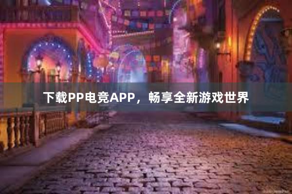 下载PP电竞APP，畅享全新游戏世界