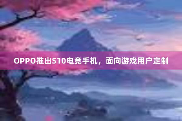 OPPO推出S10电竞手机，面向游戏用户定制